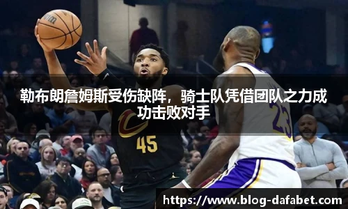 勒布朗詹姆斯受伤缺阵，骑士队凭借团队之力成功击败对手