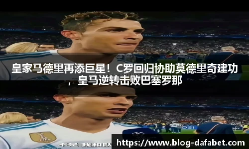 皇家马德里再添巨星！C罗回归协助莫德里奇建功，皇马逆转击败巴塞罗那