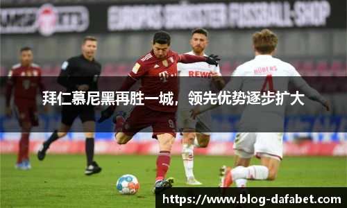拜仁慕尼黑再胜一城，领先优势逐步扩大