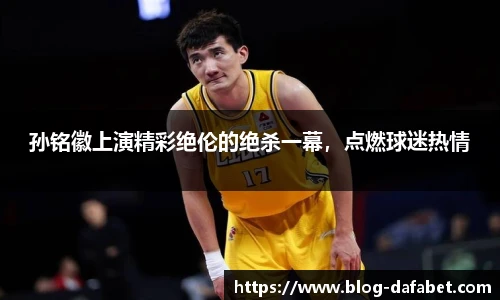孙铭徽上演精彩绝伦的绝杀一幕，点燃球迷热情