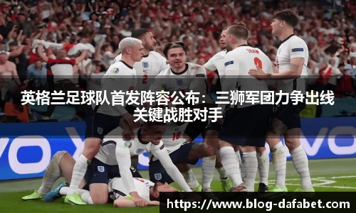 英格兰足球队首发阵容公布：三狮军团力争出线关键战胜对手