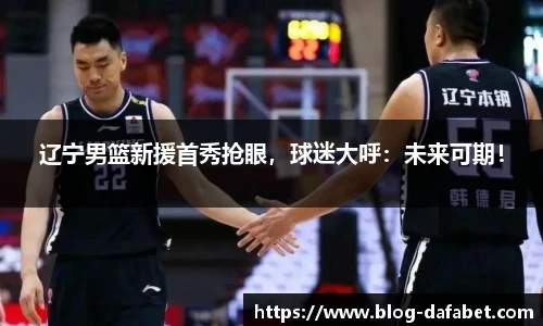 辽宁男篮新援首秀抢眼，球迷大呼：未来可期！