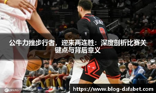 公牛力挫步行者，迎来两连胜：深度剖析比赛关键点与背后意义
