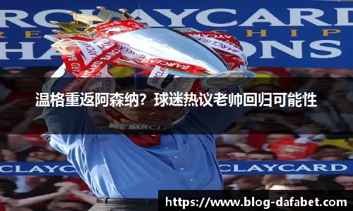温格重返阿森纳？球迷热议老帅回归可能性