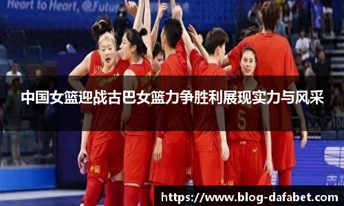 中国女篮迎战古巴女篮力争胜利展现实力与风采
