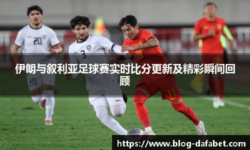 伊朗与叙利亚足球赛实时比分更新及精彩瞬间回顾