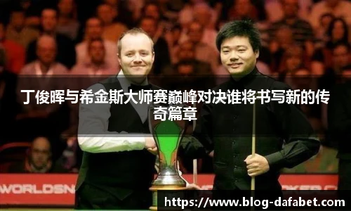 丁俊晖与希金斯大师赛巅峰对决谁将书写新的传奇篇章