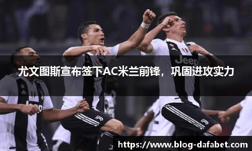 尤文图斯宣布签下AC米兰前锋，巩固进攻实力