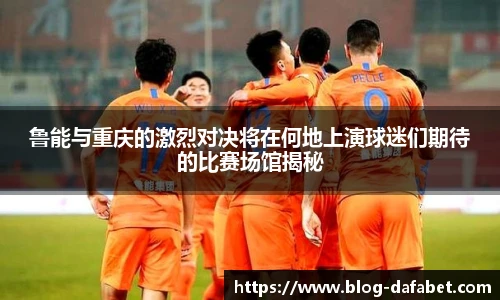 鲁能与重庆的激烈对决将在何地上演球迷们期待的比赛场馆揭秘