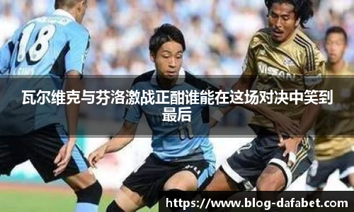 瓦尔维克与芬洛激战正酣谁能在这场对决中笑到最后