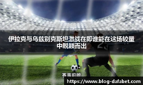 伊拉克与乌兹别克斯坦激战在即谁能在这场较量中脱颖而出