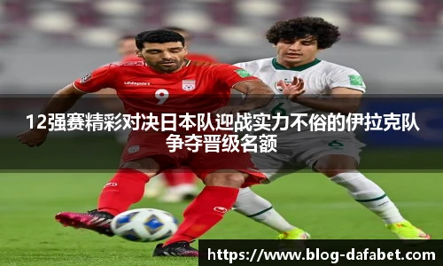 12强赛精彩对决日本队迎战实力不俗的伊拉克队争夺晋级名额