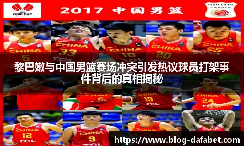 黎巴嫩与中国男篮赛场冲突引发热议球员打架事件背后的真相揭秘
