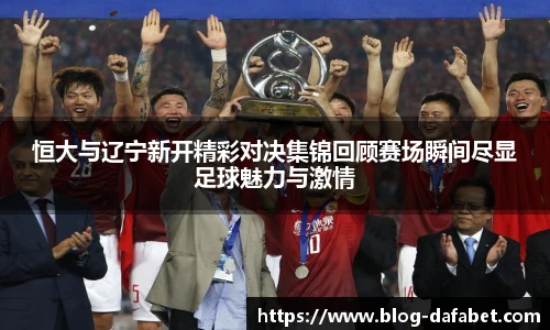 恒大与辽宁新开精彩对决集锦回顾赛场瞬间尽显足球魅力与激情