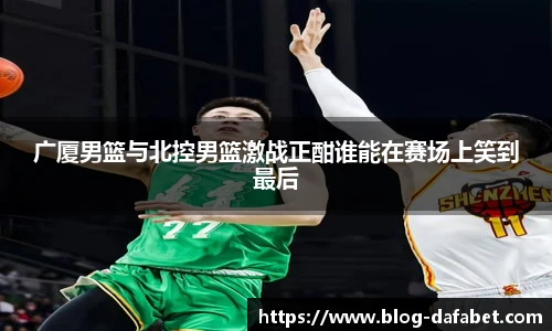 广厦男篮与北控男篮激战正酣谁能在赛场上笑到最后