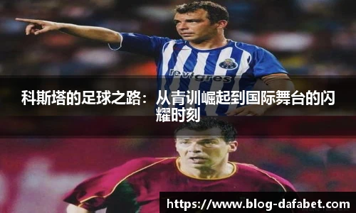 科斯塔的足球之路：从青训崛起到国际舞台的闪耀时刻