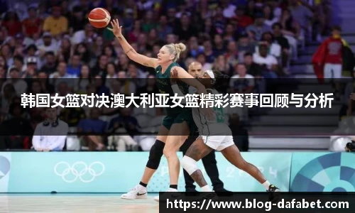 韩国女篮对决澳大利亚女篮精彩赛事回顾与分析