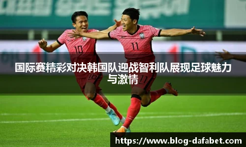 国际赛精彩对决韩国队迎战智利队展现足球魅力与激情
