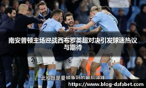 南安普顿主场迎战西布罗英超对决引发球迷热议与期待