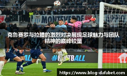 克鲁赛罗与拉腊的激烈对决展现足球魅力与团队精神的巅峰较量