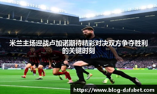 米兰主场迎战卢加诺期待精彩对决双方争夺胜利的关键时刻