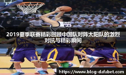 2019夏季联赛精彩回顾中国队对阵太阳队的激烈对抗与精彩瞬间