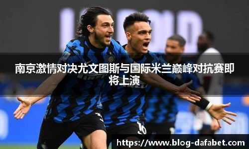 南京激情对决尤文图斯与国际米兰巅峰对抗赛即将上演