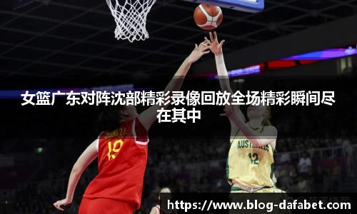 女篮广东对阵沈部精彩录像回放全场精彩瞬间尽在其中