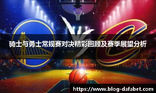 骑士与勇士常规赛对决精彩回顾及赛季展望分析