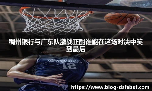 稠州银行与广东队激战正酣谁能在这场对决中笑到最后